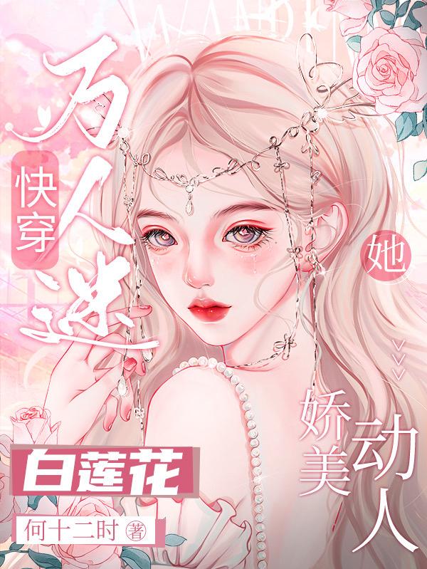 快穿万人迷:白莲花她娇美动人作者:何十二时